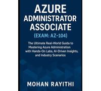 Azure Administrator Associate (Exam: AZ-104): The Ultimate Real-World Guide to Mastering Azure Administration with Hands-On Labs, AI-Driven Insights, and Industry Scenarios