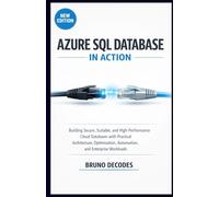 AZURE SQL DATABASE IN ACTION: BUILDING SECURE, SCALABLE, AND HIGH-PERFORMANCE CLOUD DATABASES WITH PRACTICAL ARCHITECTURE, OPTIMIZATION, AUTOMATION, AND ENTERPRISE WORKLOADS
