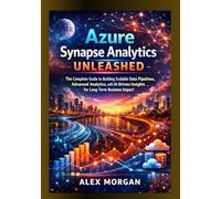 Azure Synapse Analytics Unleashed: The Complete Guide to Building Scalable Data Pipelines, Advanced Analytics, and AI-Driven Insights for Long-Term Business Impact