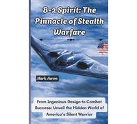 B-2 Spirit: The Pinnacle of Stealth Warfare: From Ingenious Design to Combat Success: Unveil the Hidden World of America's Silent Warrior