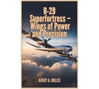 B-29 Superfortress - Wings of Power and Precision: Engineering Breakthroughs, Long-Range Missions, and the Bomber That Helped End the Pacific War