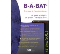 B-A-Bat Travaux & Constructions 2001. Le Guide Pratique : Du Projet... A La Realisation