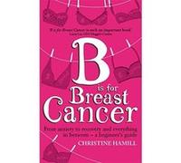 B is for Breast Cancer: From anxiety to recovery and everything in between - a beginner's guide Hamill, Christine (Auteur)
