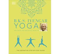 B.K.S. Iyengar – Yoga The Path to Holistic Health: The Definitive Step-by-step Guide