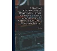 B. Platinae Cremonensis, De Honesta Uoluptate, De Ratione Uictus, & Modo Uiuendi, De Natura Rerum & Arte Coquendi Libri X ...