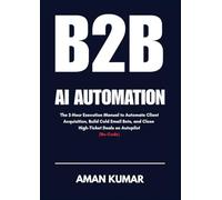 B2B AI AUTOMATION: The 2-Hour Execution Manual to Automate Client Acquisition, Build Cold Email Bots, and Close High-Ticket Deals on Autopilot (No-Code)