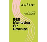 B2B Marketing for Startups: How to Build Pipeline, Win Clients and Grow Revenue