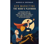 B2B Marketing: The Hero’s Playbook: A Strategic Guide to B2B Storytelling: How to Turn Complex Pro-ducts into Compelling Narratives for Decision-Makers