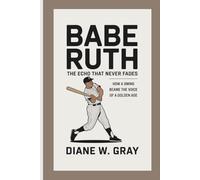 Babe Ruth: the Echo that Never Fades: How a Swing Became the Voice of a Golden Age