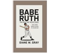 Babe Ruth: The Echo That Never Fades: How A Swing Became The Voice Of A Golden Age