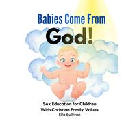 Babies Come From God!: A Christian Children's Book About The Miracle Of Life - Moral Sex Education For Children With Christian Family Values