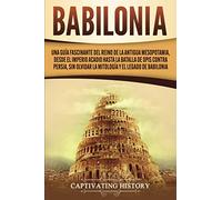 Babilonia: Una guía fascinante del reino de la antigua Mesopotamia, desde el Imperio acadio hasta la batalla de Opis contra Persia, sin olvidar la mitología y el legado de Babilonia