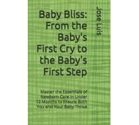 Baby Bliss: From The Baby's First Cry To The Baby's First Step: Master The Essentials Of Newborn Care In Under 12 Months To Ensure Both You And Your Baby Thrive
