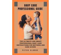 BABY CARE PROFESSIONAL GUIDE: THE ULTIMATE AND SMART PROFESSIONAL INSTRUCTIONS FOR MOTHERS AND CAREGIVERS