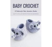 Baby Crochet: 13 Patterns for Hats, Swearters, Booties - Easy to Follow Instructions for Beginners: Gift Ideas for Holiday