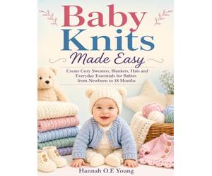 Baby Knits Made Easy: Create Cozy Sweaters, Blankets, Hats and Everyday Essentials for Babies from Newborn to 18 Months