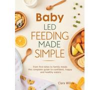Baby-Led Feeding Made Simple: From First Bites to Family Meals - The Complete Guide to Confident, Happy, and Healthy Eaters