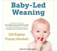 Baby-Led Weaning: The Essential Guide to Introducing Solid Foods-And Helping Your Baby to Grow Up a Happy and Confident Eater