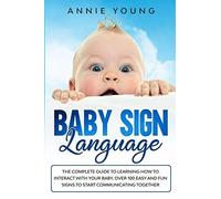 Baby Sign Language: The Complete Guide To Learning How To Interact With Your Baby. Over 100 Easy And Fun Signs To Start Communicating Toge