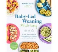 Baby-Led Weaning Made Easy: The Busy Parent's Guide to Feeding Babies and Toddlers With Delicious Family Meals