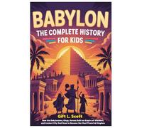 Babylon: The Complete History for kids: How the Babylonians, Kings, Heroes Built an Empire of Wonders, and Ancient City that Rose to Become the Most Powerful Kingdom