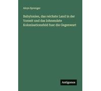 Babylonien, das reichste Land in der Vorzeit und das lohnendste Kolonisationsfeld fuer die Gegenwart