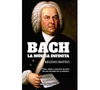 Bach: La música infinita: Vida, obra y legado de uno de los pilares de la música