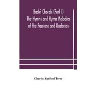 Bach's Chorals (Part I) The Hymns And Hymn Melodies Of The Passions And Oratorios