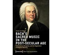 Bach's Sacred Music in the Post-Secular Age: Performance, Reception, and the Negotiation of Religious Meaning