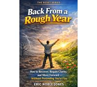 Back From a Rough Year: How to Recover, Regain Clarity, and Move Forward - Without Pretending You’re Fine