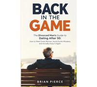 Back in the Game: The Divorced Man's Guide to Dating After 50: How to Meet Great Women, Avoid Dumb Mistakes, and Actually Enjoy It Again
