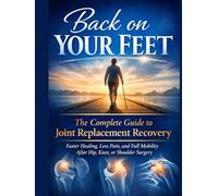 BACK ON YOUR FEET: The Complete Guide to Joint Replacement Recovery: Faster Healing, Less Pain, and Full Mobility After Hip, Knee, or Shoulder Surgery