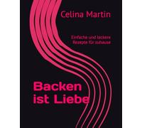 Backen ist Liebe: Einfache und leckere Rezepte für zuhause