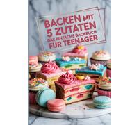 Backen mit 5 Zutaten - Das einfache Backbuch für Teenager I Backbuch für Teenager