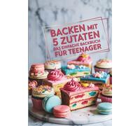 Backen mit 5 Zutaten - Das einfache Backbuch für Teenager I Backbuch für Teenager
