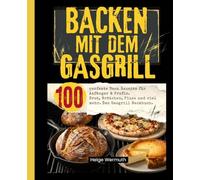 Backen mit dem Gasgrill: 100 perfekte Back Rezepte für Anfänger & Profis. Brot, Brötchen, Pizza und viel mehr. Das Gasgrill Backbuch.