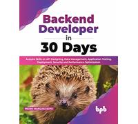 Backend Developer In 30 Days: Acquire Skills On Api Designing, Data Management, Application Testing, Deployment, Security And Performance Optimization
