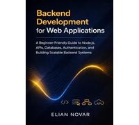 Backend Development for Web Applications: A Beginner-Friendly Guide to Node.js, APIs, Databases, Authentication, and Building Scalable Backend Systems