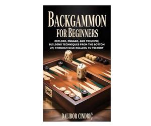Backgammon for Beginners: Explore, Engage, and Triumph; Building Techniques from the Bottom Up; Through Dice Rolling to Victory