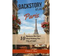 Backstory Atlas Paris: 10 Reasons We Can't Stop Visiting The City of Light - A Guide to Its Travel History