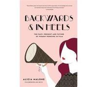 Backwards and in Heels : The Past, Present And Future Of Women Working In Film (Women Filmmakers, For Fans of She Believed She Could So She Did) Alicia Malone (Auteur)