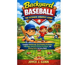 BACKYARD BASEBALL THE ULTIMATE STRATEGY GUIDE: Complete Walkthrough, Team Building Strategies, Field Maps, Batting & Pitching Techniques, and Winning Tactics for Every Match