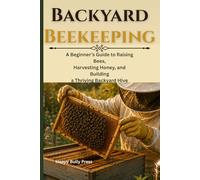 Backyard Beekeeping: A Beginner's Guide to Raising Bees, Harvesting Honey, and Building a Thriving Backyard Hive