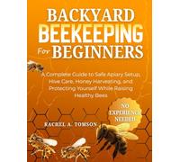 BACKYARD BEEKEEPING FOR BEGINNERS: A Complete Guide to Safe Apiary Setup, Hive Care, Honey Harvesting, and Protecting Yourself While Raising Healthy Bees