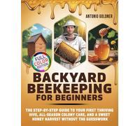 Backyard Beekeeping for Beginners: The Step-by-Step Guide to Your First Thriving Hive, All-Season Colony Care, and a Sweet Honey Harvest Without the Guesswork