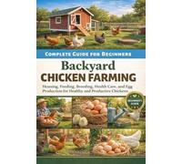 Backyard Chicken Farming Complete Guide for Beginners: Housing, Feeding, Breeding, Health Care, and Egg Production for Healthy and Productive Chickens