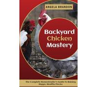 Backyard Chicken Mastery: The Complete Homesteader’s Guide to Raising Happy, Healthy Flocks
