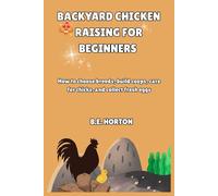 BACKYARD CHICKEN RAISING FOR BEGINNERS: How to choose breeds, build coops, care for chicks, and collect fresh eggs