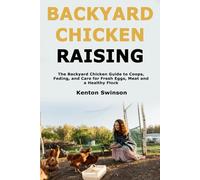 Backyard Chicken Raising: The Backyard Chicken Guide to Coops, Feeding, and Care for Fresh Eggs, Meat and a Healthy Flock