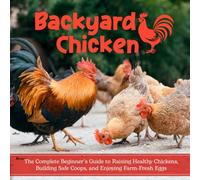 Backyard Chicken: The Complete Beginner’s Guide to Raising Healthy Chickens, Building Safe Coops, and Enjoying Farm-Fresh Eggs